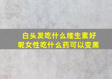 白头发吃什么维生素好呢女性吃什么药可以变黑