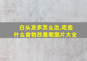 白头发多怎么治,吃些什么食物改善呢图片大全