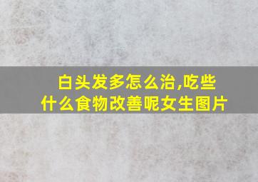 白头发多怎么治,吃些什么食物改善呢女生图片