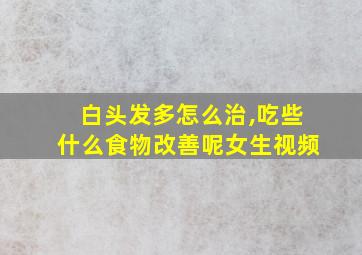 白头发多怎么治,吃些什么食物改善呢女生视频