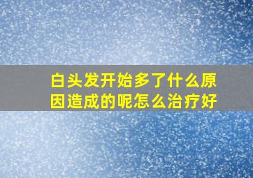 白头发开始多了什么原因造成的呢怎么治疗好