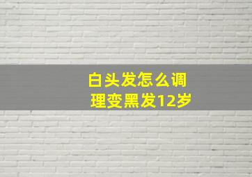 白头发怎么调理变黑发12岁