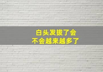 白头发拔了会不会越来越多了