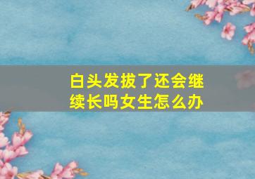 白头发拔了还会继续长吗女生怎么办