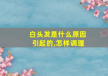 白头发是什么原因引起的,怎样调理