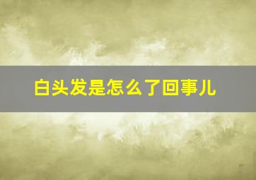 白头发是怎么了回事儿