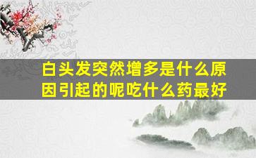 白头发突然增多是什么原因引起的呢吃什么药最好