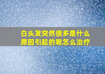 白头发突然很多是什么原因引起的呢怎么治疗