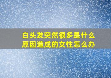 白头发突然很多是什么原因造成的女性怎么办