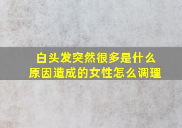 白头发突然很多是什么原因造成的女性怎么调理