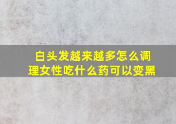 白头发越来越多怎么调理女性吃什么药可以变黑