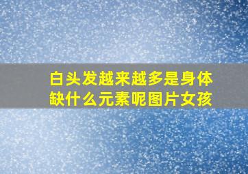 白头发越来越多是身体缺什么元素呢图片女孩