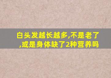 白头发越长越多,不是老了,或是身体缺了2种营养吗