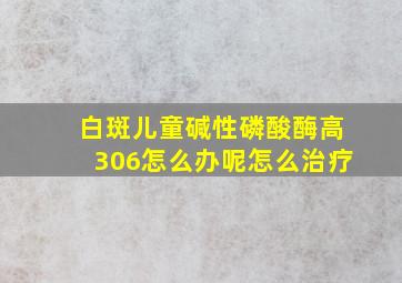 白斑儿童碱性磷酸酶高306怎么办呢怎么治疗