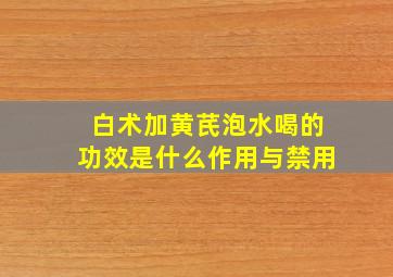 白术加黄芪泡水喝的功效是什么作用与禁用