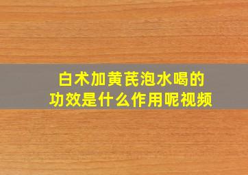 白术加黄芪泡水喝的功效是什么作用呢视频