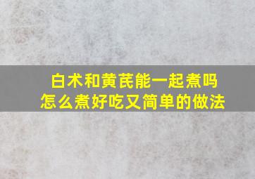 白术和黄芪能一起煮吗怎么煮好吃又简单的做法