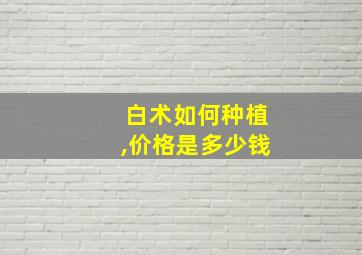 白术如何种植,价格是多少钱