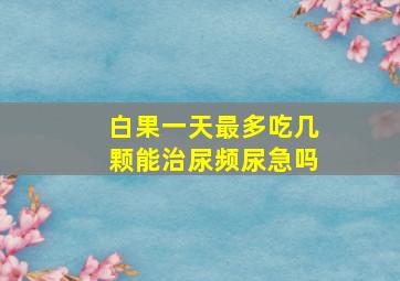 白果一天最多吃几颗能治尿频尿急吗