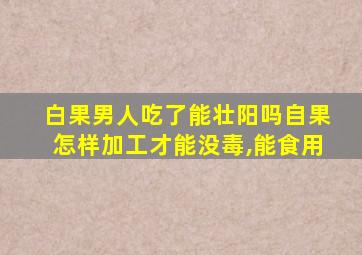 白果男人吃了能壮阳吗自果怎样加工才能没毒,能食用