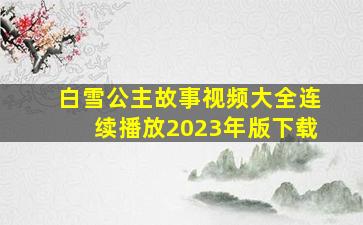 白雪公主故事视频大全连续播放2023年版下载