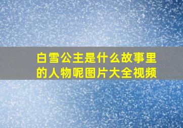 白雪公主是什么故事里的人物呢图片大全视频