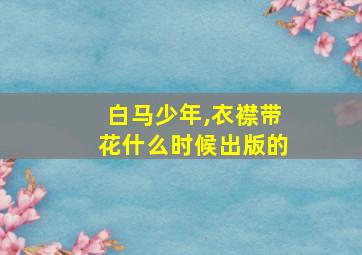 白马少年,衣襟带花什么时候出版的