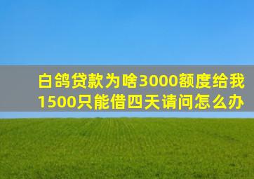 白鸽贷款为啥3000额度给我1500只能借四天请问怎么办