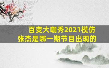 百变大咖秀2021模仿张杰是哪一期节目出现的