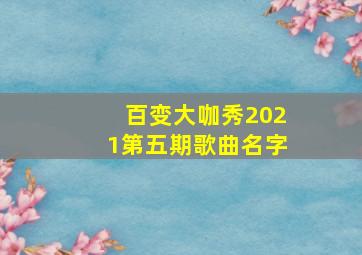 百变大咖秀2021第五期歌曲名字