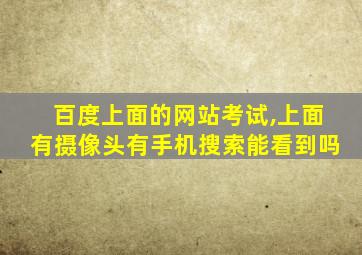 百度上面的网站考试,上面有摄像头有手机搜索能看到吗