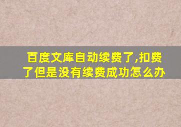 百度文库自动续费了,扣费了但是没有续费成功怎么办