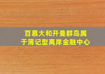 百慕大和开曼群岛属于簿记型离岸金融中心