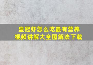 皇冠虾怎么吃最有营养视频讲解大全图解法下载