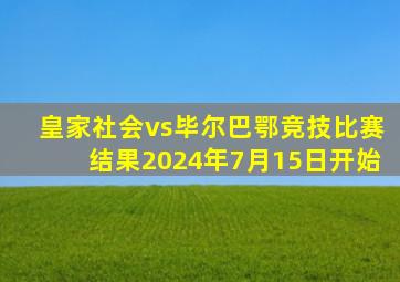 皇家社会vs毕尔巴鄂竞技比赛结果2024年7月15日开始