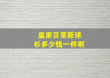 皇家贝蒂斯球衫多少钱一件啊