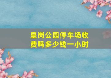 皇岗公园停车场收费吗多少钱一小时