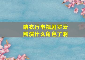 皓衣行电视剧罗云熙演什么角色了啊