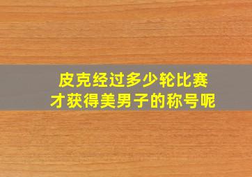 皮克经过多少轮比赛才获得美男子的称号呢