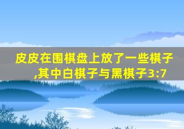 皮皮在围棋盘上放了一些棋子,其中白棋子与黑棋子3:7