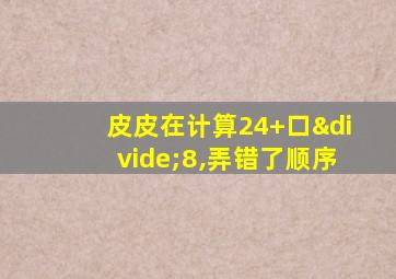 皮皮在计算24+口÷8,弄错了顺序