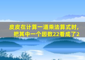 皮皮在计算一道乘法算式时,把其中一个因数22看成了2