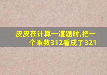 皮皮在计算一道题时,把一个乘数312看成了321