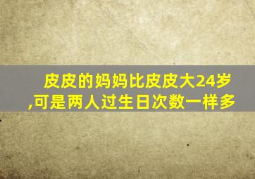 皮皮的妈妈比皮皮大24岁,可是两人过生日次数一样多