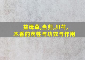 益母草,当归,川芎,木香的药性与功效与作用