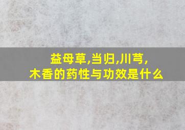 益母草,当归,川芎,木香的药性与功效是什么