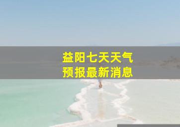 益阳七天天气预报最新消息