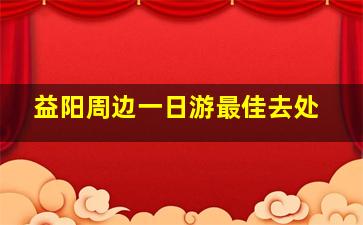 益阳周边一日游最佳去处