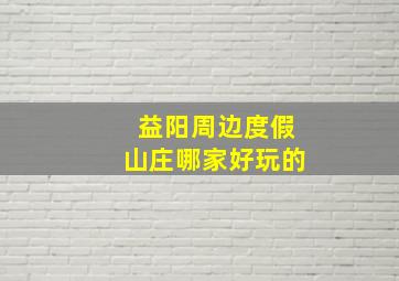 益阳周边度假山庄哪家好玩的