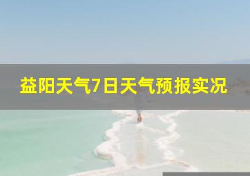 益阳天气7日天气预报实况